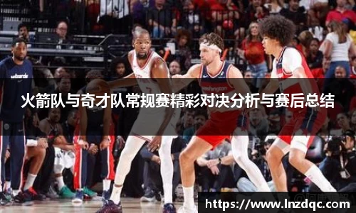火箭队与奇才队常规赛精彩对决分析与赛后总结