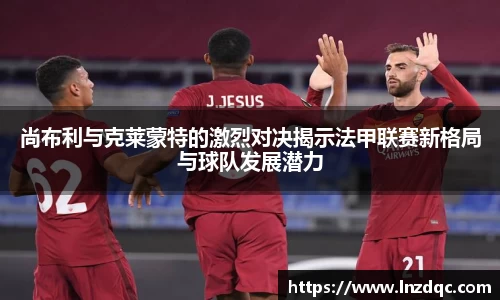 尚布利与克莱蒙特的激烈对决揭示法甲联赛新格局与球队发展潜力