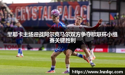 里耶卡主场迎战阿尔克马尔双方争夺欧联杯小组赛关键胜利